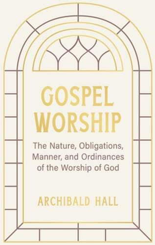 Gospel Worship: Being an Attempt to Exhibit a Scriptural View of the Nature,