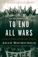To End All Wars: A Story of Loyalty and Rebellion, 1914-1918 Hochschild, Adam p
