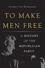 TO MAKE MEN FREE: A HISTORY OF THE REPUBLICAN PARTY By Heather Cox Richardson
