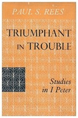 Triumphant in Trouble: Studies in I Peter by Paul S.Rees