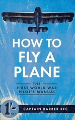 How to Fly a Plane : The First World War Pilot’s Manual Horatio B