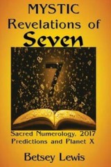 Mystic Revelations Of Seven: Sacred Numerology, 2017 Predictions, And Planet X