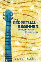 The Perpetual Beginner : A Musician’s Path to Lifelong Learning D