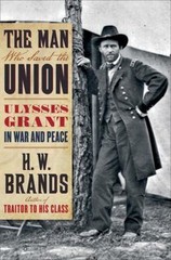 Man Who Saved the Union : Ulysses Grant in War and Peace by H. W. Brands (2012,