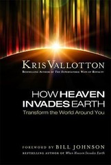 How Heaven Invades Earth: Transform the World Around You by Kris Vallotton