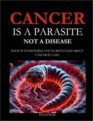 Cancer Is a Parasite, Not A Disease: What If Everything You’ve Been Told About C