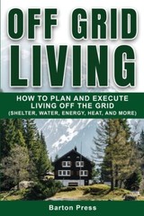 Off Grid Living: How To Plan And Execute Living Off The Grid (Shelter, Wate…