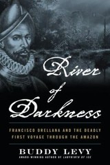 River of Darkness: Francisco Orellana and the Deadly First Voyage through the Am