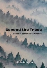 Beyond the Trees: Stories of Settlement in America by J Laurie Byrne: New