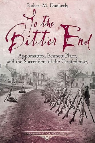 To the Bitter End Appomattox, Bennett Place, and the Surrenders of the Confedera