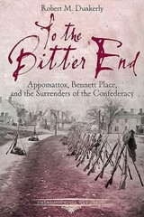 To the Bitter End Appomattox, Bennett Place, and the Surrenders of the Confedera
