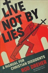 Live Not by Lies: A Manual for Christian Dissidents by Rod Dreher: New