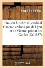 Oraison Fun�bre de S. E. Le Cardinal Caverot, Archev�que de Lyon Et de Vienne, P
