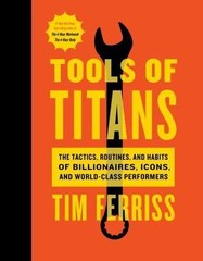Tools of Titans : The Tactics, Routines, and Habits of Billionaires, Icons, and