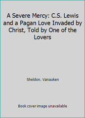 A Severe Mercy: C.S. Lewis and a Pagan Love Invaded by Christ, Told by One of…
