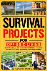 Survival Projects for Off-Grid Living: Essential Skills and DIY Solutions for Se