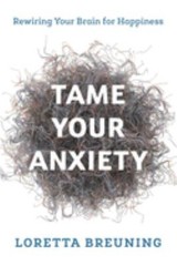 Tame Your Anxiety : Rewiring Your Brain for Happiness Loretta Gra