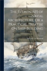 The Elements[!] of Naval Architecture, Or a Practical Treatise On Ship-Building