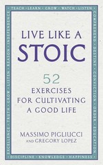 Live Like A Stoic: 52 Exercises for Cultivating a Good Life by Massimo Pigliucci