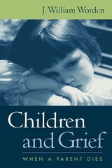 Children and Grief: When a Parent Dies by J. William Worden PhD
