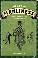 The Art of Manliness: Classic Skills and Manners for the Modern Man by McKay, B