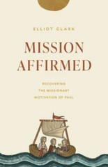 Mission Affirmed : Recovering the Missionary Motivation of Paul by Elliot Clark