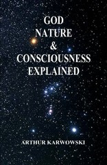 GOD, NATURE & CONSCIOUSNESS EXPLAINED By Arthur Karwowski **BRAND NEW**