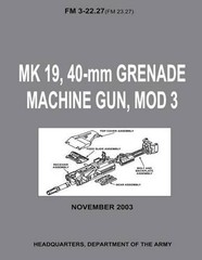 MK 19, 40-mm Grenade Machine Gun, MOD 3 (FM 3-22.27 / FM 23.27) (With Change 1 –
