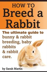 How to Breed a Rabbit: The Ultimate Guide to Bunny and Rabbit Breeding, Baby Rab