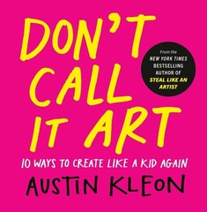 Don’t Call It Art: 10 Ways to Create Like a Kid Again by Austin Kleon Hardcover