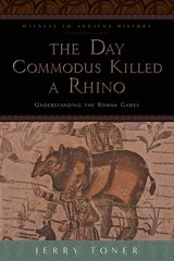 The Day Commodus Killed a Rhino: Understanding the Roman Games (Witness to Anci