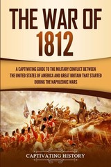 The War of 1812: A Captivating Guide to the Military Conflict between the Un…