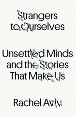 Strangers to Ourselves: Stories of Unsettled Minds by Rachel Aviv