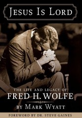 JESUS IS LORD: THE LIFE AND LEGACY OF FRED H. WOLFE By Mark A. Wyatt – Hardcover