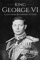 King George VI: A Life From Beginning to End (Biographies of British Royalty…