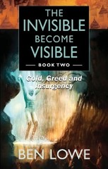 The Invisible Become Visible: Book Two: Gold, Greed and Insurgency by Ben Lowe