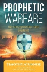 Prophetic Warfare: Unleashing Supernatural Power in Warfare by Timothy Atunnise