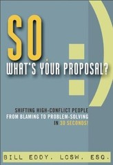 So, What’s Your Proposal?: Shifting High-Conflict People from Blaming to Probl..